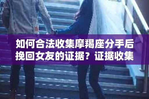 如何合法收集摩羯座分手后挽回女友的证据？证据收集策略与法律风险防范