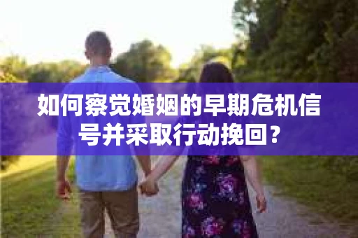 如何察觉婚姻的早期危机信号并采取行动挽回？