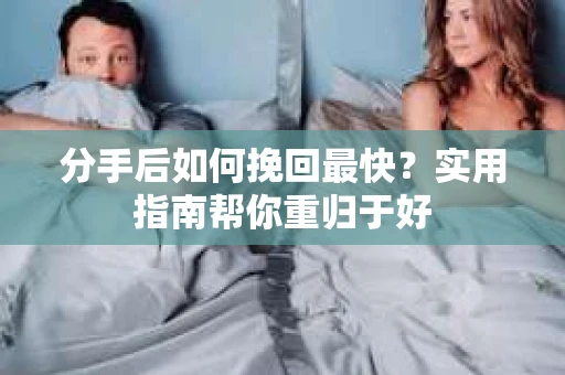 分手后如何挽回最快?实用指南帮你重归于好 分手后如何挽回最快?实用指南帮你重归于好