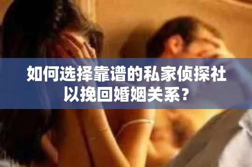 如何选择靠谱的私家侦探社以挽回婚姻关系？