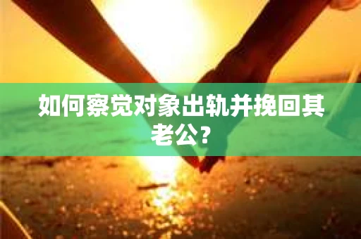 如何察觉对象出轨并挽回其老公? 如何察觉对象出轨并挽回其老公?