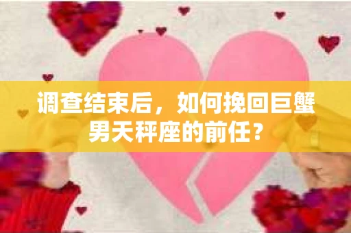 调查结束后，如何挽回巨蟹男天秤座的前任？