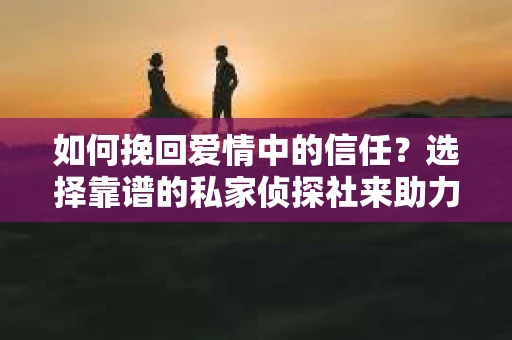 如何挽回爱情中的信任？选择靠谱的私家侦探社来助力