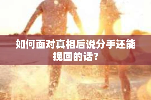 如何面对真相后说分手还能挽回的话？