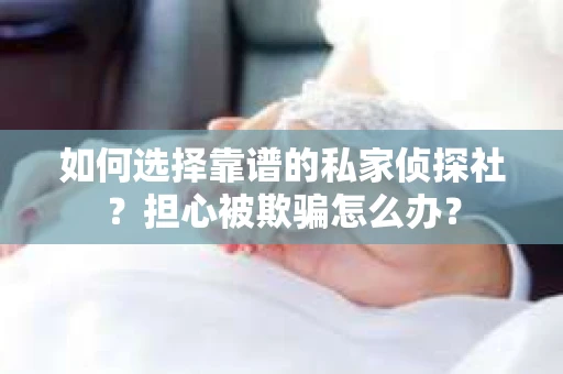 如何选择靠谱的私家侦探社？担心被欺骗怎么办？