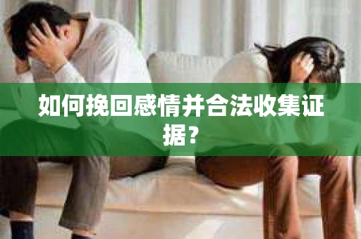如何挽回感情并合法收集证据？