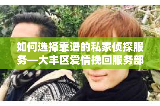 如何选择靠谱的私家侦探服务—大丰区爱情挽回服务部选择指南