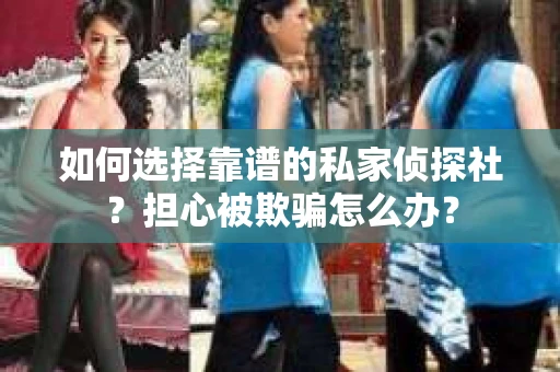 如何选择靠谱的私家侦探社？担心被欺骗怎么办？