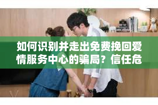 如何识别并走出免费挽回爱情服务中心的骗局？信任危机解决方案