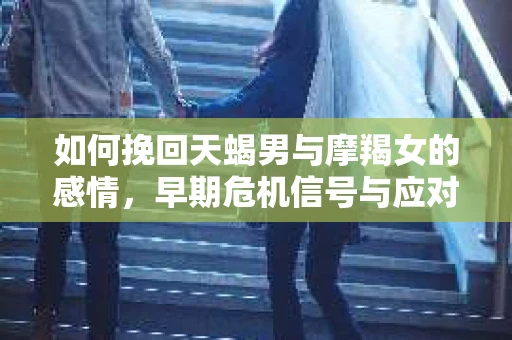 如何挽回天蝎男与摩羯女的感情，早期危机信号与应对策略