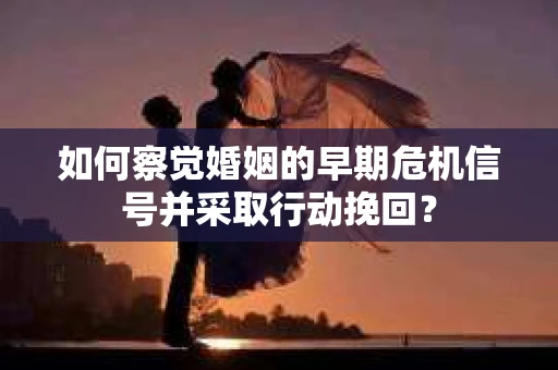 如何察觉婚姻的早期危机信号并采取行动挽回？