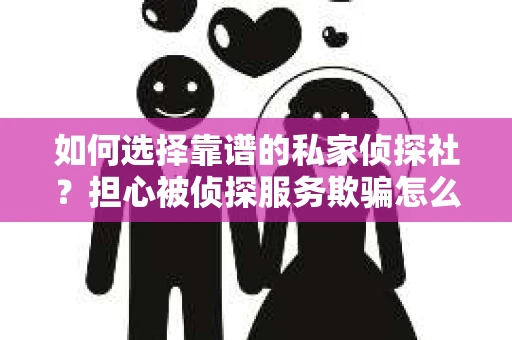 如何选择靠谱的私家侦探社?担心被侦探服务欺骗怎么办? 如何选择靠谱的私家侦探社?担心被侦探服务欺骗怎么办?