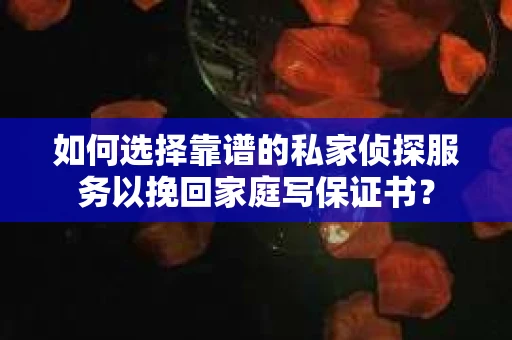 如何选择靠谱的私家侦探服务以挽回家庭写保证书？