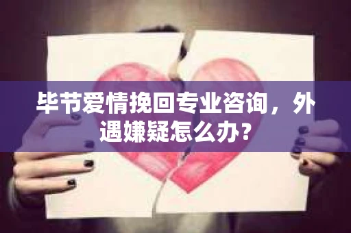 毕节爱情挽回专业咨询，外遇嫌疑怎么办？