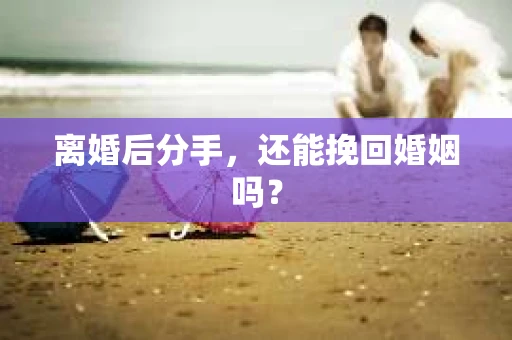 离婚后分手,还能挽回婚姻吗? 离婚后分手,还能挽回婚姻吗?