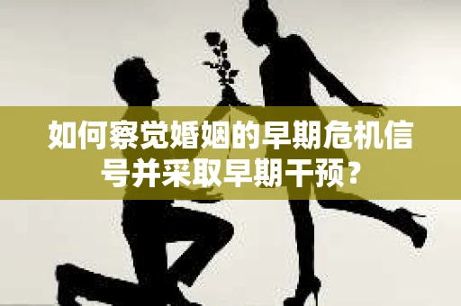 如何察觉婚姻的早期危机信号并采取早期干预？