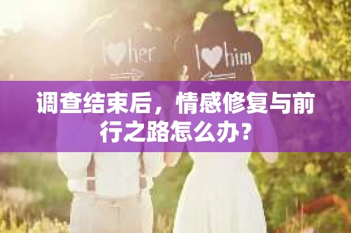 调查结束后,情感修复与前行之路怎么办? 调查结束后,情感修复与前行之路怎么办?