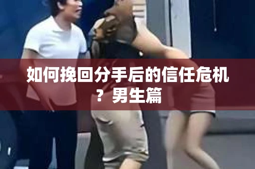 如何挽回分手后的信任危机？男生篇