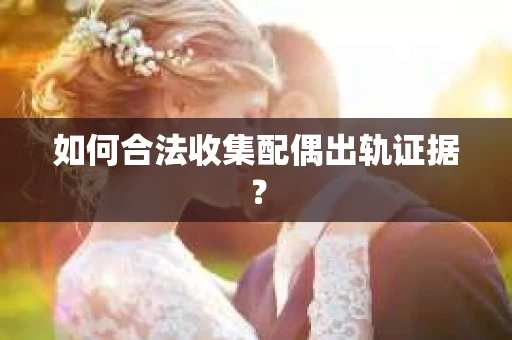 如何合法收集配偶出轨证据？