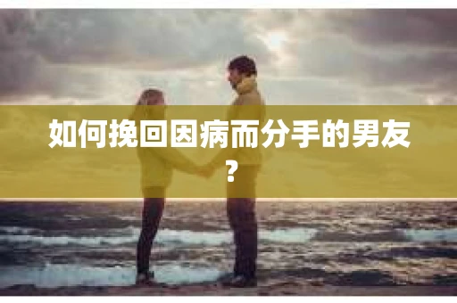 如何挽回因病而分手的男友？