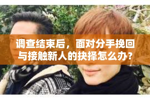 调查结束后，面对分手挽回与接触新人的抉择怎么办？