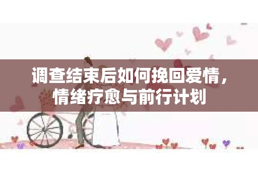 调查结束后如何挽回爱情，情绪疗愈与前行计划