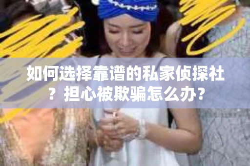 如何选择靠谱的私家侦探社？担心被欺骗怎么办？