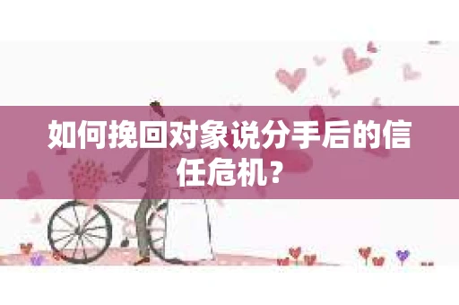 如何挽回对象说分手后的信任危机？