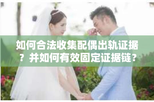 如何合法收集配偶出轨证据？并如何有效固定证据链？