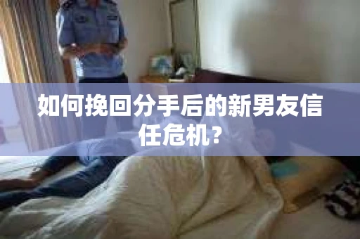 如何挽回分手后的新男友信任危机？