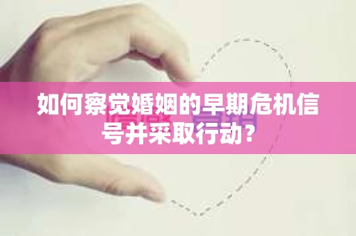 如何察觉婚姻的早期危机信号并采取行动？