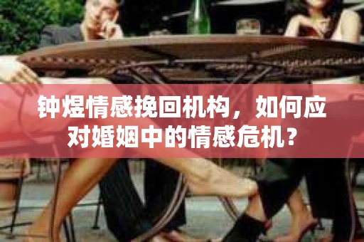 钟煜情感挽回机构，如何应对婚姻中的情感危机？