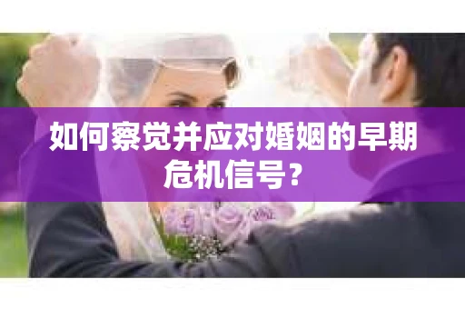 如何察觉并应对婚姻的早期危机信号？