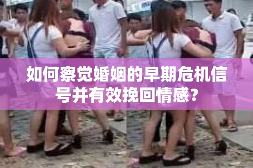 如何察觉婚姻的早期危机信号并有效挽回情感? 如何察觉婚姻的早期危机信号并有效挽回情感?