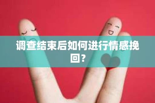 调查结束后如何进行情感挽回？