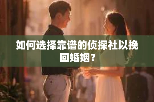 如何选择靠谱的侦探社以挽回婚姻？