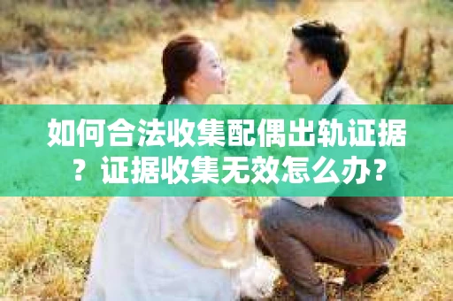 如何合法收集配偶出轨证据？证据收集无效怎么办？