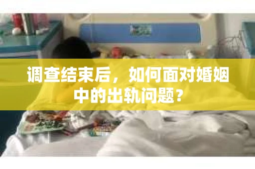 调查结束后，如何面对婚姻中的出轨问题？