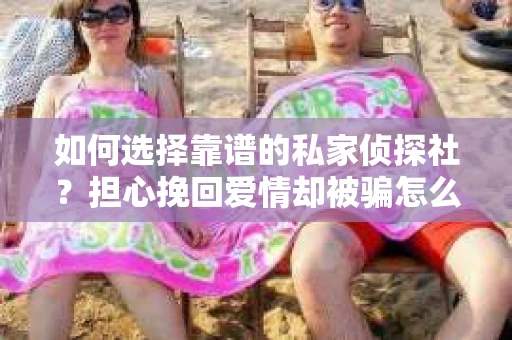 如何选择靠谱的私家侦探社？担心挽回爱情却被骗怎么办？