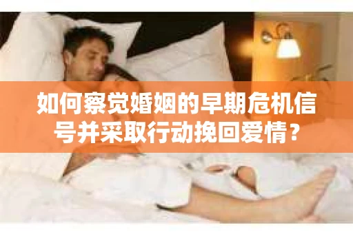 如何察觉婚姻的早期危机信号并采取行动挽回爱情？