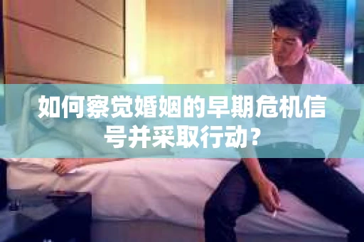 如何察觉婚姻的早期危机信号并采取行动？