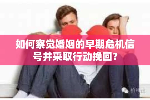 如何察觉婚姻的早期危机信号并采取行动挽回？