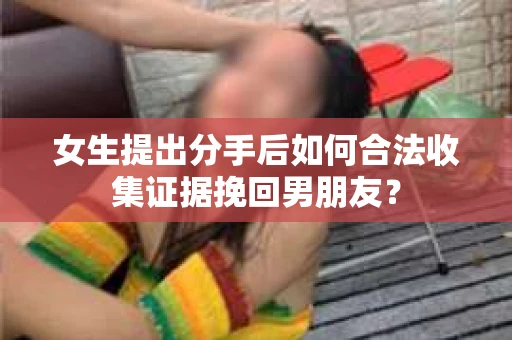 女生提出分手后如何合法收集证据挽回男朋友？