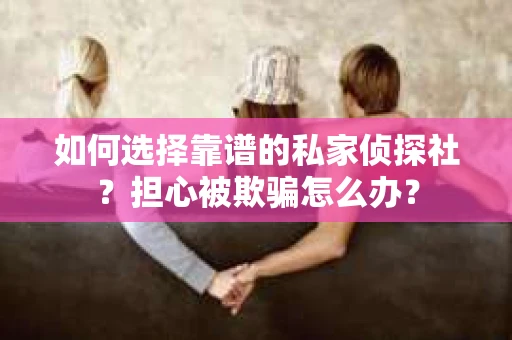如何选择靠谱的私家侦探社？担心被欺骗怎么办？