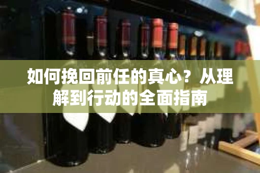 如何挽回前任的真心？从理解到行动的全面指南