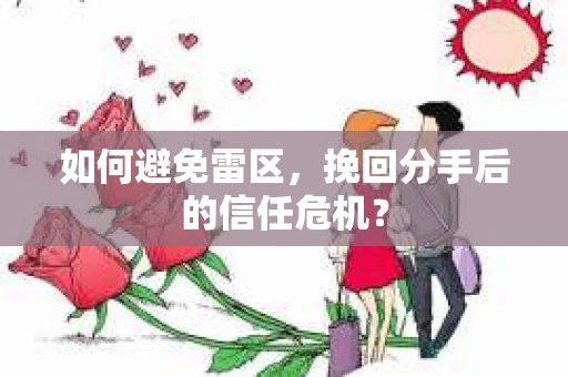 如何避免雷区，挽回分手后的信任危机？