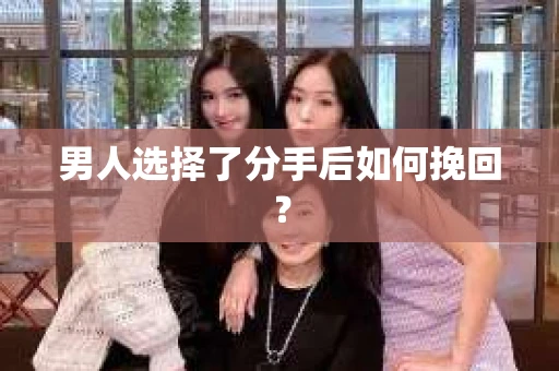 男人选择了分手后如何挽回？