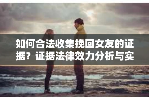 如何合法收集挽回女友的证据？证据法律效力分析与实践指南