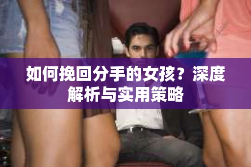 如何挽回分手的女孩？深度解析与实用策略