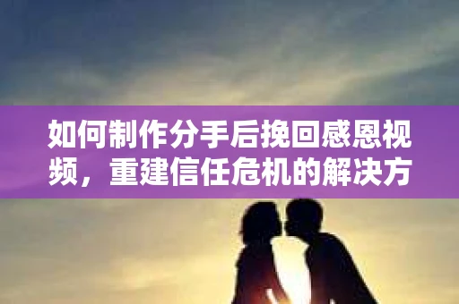 如何制作分手后挽回感恩视频，重建信任危机的解决方案